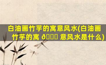 白油画竹芋的寓意风水(白油画竹芋的寓 🐎 意风水是什么)